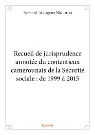 Recueil de jurisprudence annotée du contentieux camerounais de la Sécurité sociale : de 1999 à 2015