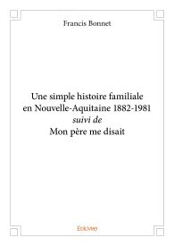 Une simple histoire familiale en Nouvelle-Aquitaine 1882-1981 suivi de Mon père me disait