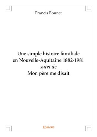 Une simple histoire familiale en Nouvelle-Aquitaine 1882-1981 suivi de Mon père me disait