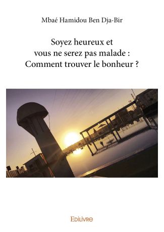 Soyez heureux et vous ne serez pas malade : Comment trouver le bonheur ?