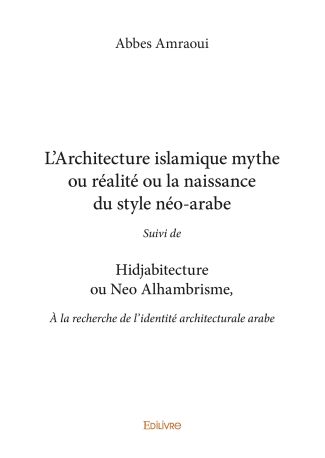 L’architecture islamique mythe ou réalité Ou la naissance du style néo-arabe