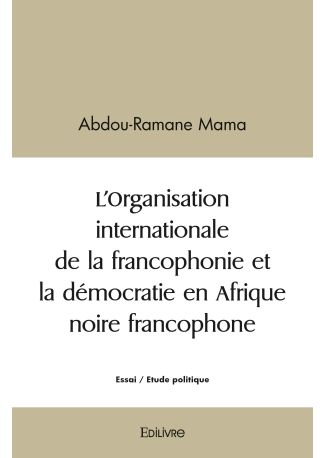L’Organisation internationale de la francophonie et la démocratie en Afrique noire francophone