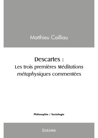 Descartes : Les trois premières méditations métaphysiques commentées