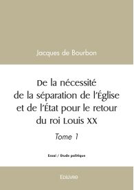 De la nécessité de la séparation de l'Église et de l'État pour le retour du roi Louis XX - Tome 1
