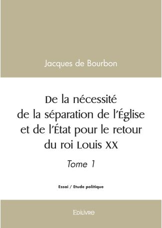 De la nécessité de la séparation de l'Église et de l'État pour le retour du roi Louis XX - Tome 1