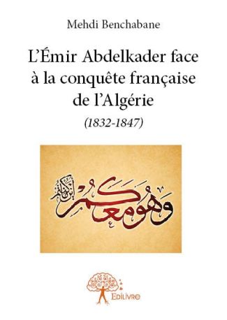 L'Émir Abdelkader face à la conquête française de l'Algérie (1832-1847)