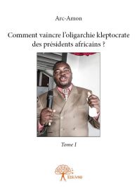 Comment vaincre l'oligarchie kleptocrate des présidents africains ? - Tome 1