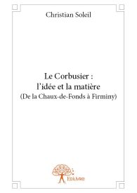 Le Corbusier : l'idée et la matière (De la Chaux-de-Fonds à Firminy)