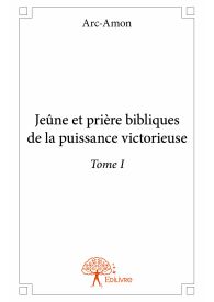 Jeûne et prière bibliques de la puissance victorieuse Tome I